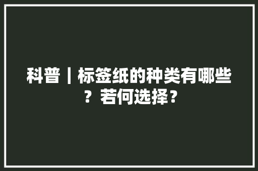 科普｜标签纸的种类有哪些？若何选择？