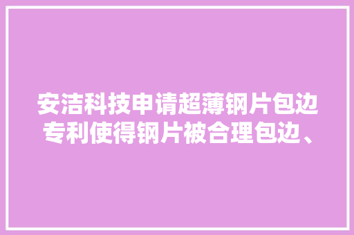 安洁科技申请超薄钢片包边专利使得钢片被合理包边、且确保对手机部件不会造成损害