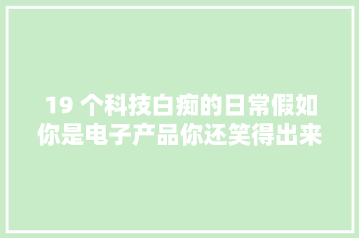 19 个科技白痴的日常假如你是电子产品你还笑得出来吗？