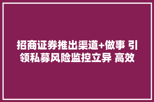 招商证券推出渠道+做事 引领私募风险监控立异 高效解决信息纰谬称难题 招商证券推出渠道+做事 引领私募风险监控立异 高效解决信息纰谬称难题 互联通信