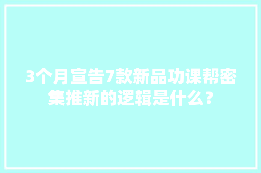 3个月宣告7款新品功课帮密集推新的逻辑是什么？ 3个月宣告7款新品功课帮密集推新的逻辑是什么？ 互联通信