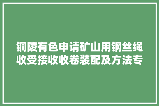 铜陵有色申请矿山用钢丝绳收受接收收卷装配及方法专利实现对钢丝绳均速匀速收卷工作 铜陵有色申请矿山用钢丝绳收受接收收卷装配及方法专利实现对钢丝绳均速匀速收卷工作 互联通信