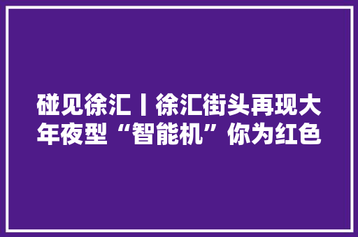 碰见徐汇丨徐汇街头再现大年夜型“智能机”你为红色打CALL了吗？ 碰见徐汇丨徐汇街头再现大年夜型“智能机”你为红色打CALL了吗？ 互联通信