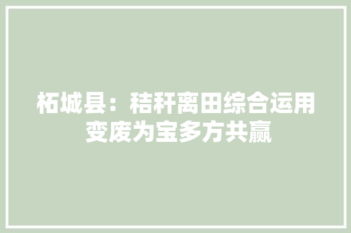 柘城县：秸秆离田综合运用 变废为宝多方共赢 柘城县：秸秆离田综合运用 变废为宝多方共赢 智能家居