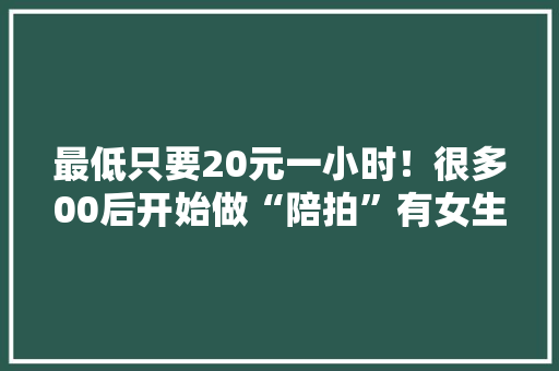 最低只要20元一小时！很多00后开始做“陪拍”有女生暑假兼职挣一千多律师提醒…
