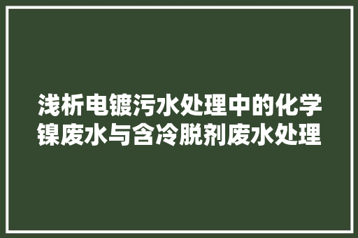 浅析电镀污水处理中的化学镍废水与含冷脱剂废水处理