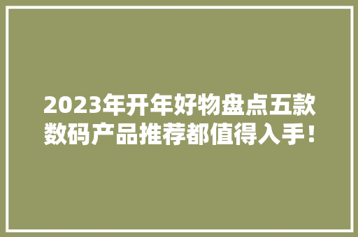 2023年开年好物盘点五款数码产品推荐都值得入手！