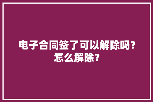 电子合同签了可以解除吗？怎么解除？