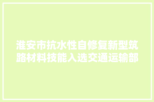淮安市抗水性自修复新型筑路材料技能入选交通运输部2021年度节能排推广目录