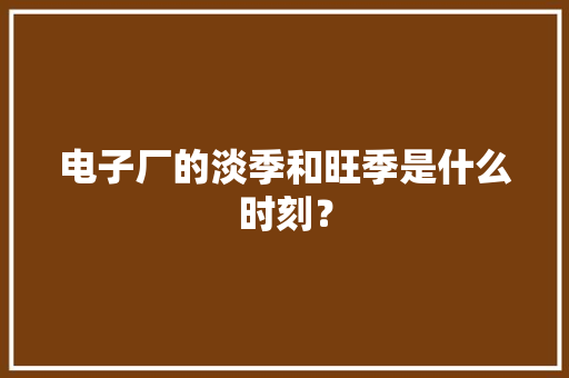 电子厂的淡季和旺季是什么时刻？