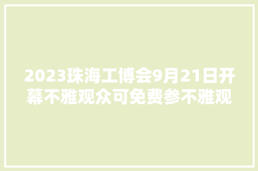 2023珠海工博会9月21日开幕不雅观众可免费参不雅观 2023珠海工博会9月21日开幕不雅观众可免费参不雅观 智能科技