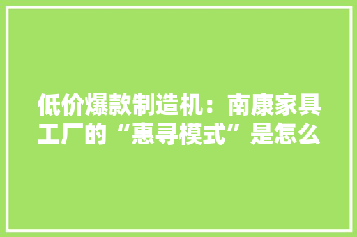 低价爆款制造机：南康家具工厂的“惠寻模式”是怎么炼成？