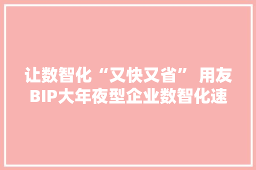 让数智化“又快又省” 用友BIP大年夜型企业数智化速达包正式宣告 让数智化“又快又省” 用友BIP大年夜型企业数智化速达包正式宣告 互联通信