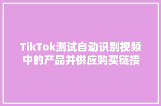 TikTok测试自动识别视频中的产品并供应购买链接