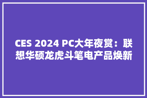 CES 2024 PC大年夜赏：联想华硕龙虎斗笔电产品焕新颜