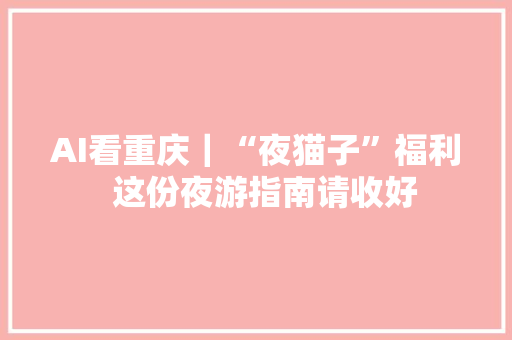 AI看重庆｜“夜猫子”福利  这份夜游指南请收好