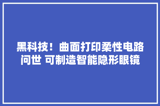 黑科技！曲面打印柔性电路问世 可制造智能隐形眼镜