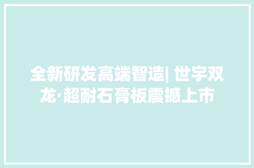 全新研发高端智造| 世宇双龙·超耐石膏板震撼上市 全新研发高端智造| 世宇双龙·超耐石膏板震撼上市 智能科技