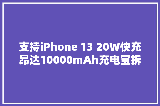 支持iPhone 13 20W快充昂达10000mAh充电宝拆解 支持iPhone 13 20W快充昂达10000mAh充电宝拆解 人工智能