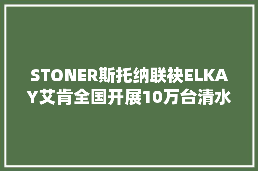 STONER斯托纳联袂ELKAY艾肯全国开展10万台清水机惠平易近补贴 STONER斯托纳联袂ELKAY艾肯全国开展10万台清水机惠平易近补贴 人工智能
