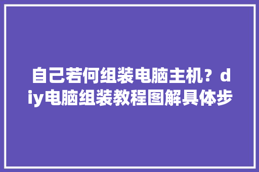 自己若何组装电脑主机？diy电脑组装教程图解具体步骤+装机心得