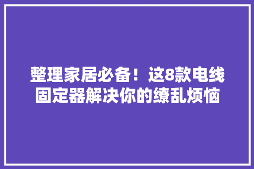 整理家居必备！这8款电线固定器解决你的缭乱烦恼