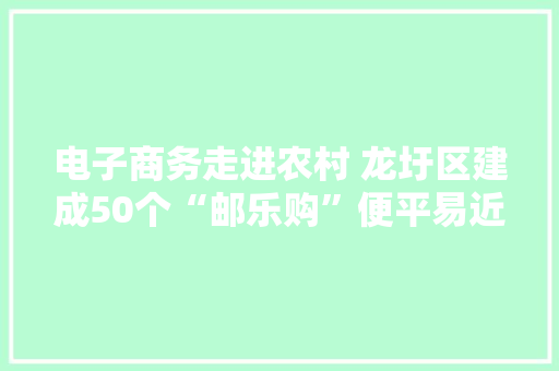 电子商务走进农村 龙圩区建成50个“邮乐购”便平易近网点