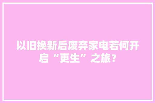 以旧换新后废弃家电若何开启“更生”之旅？ 以旧换新后废弃家电若何开启“更生”之旅？ 智能科技