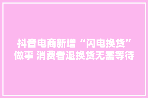 抖音电商新增“闪电换货”做事 消费者退换货无需等待