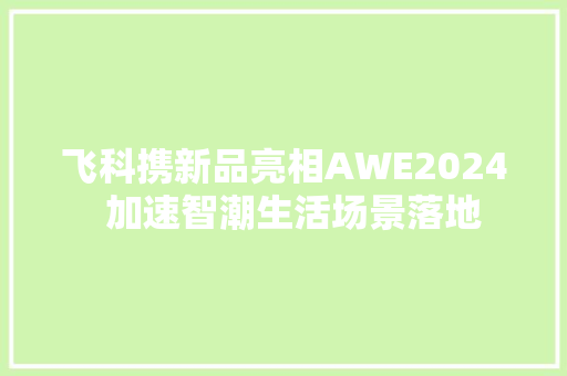 飞科携新品亮相AWE2024  加速智潮生活场景落地