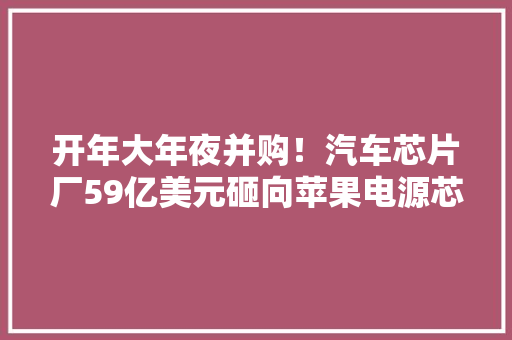 开年大年夜并购！汽车芯片厂59亿美元砸向苹果电源芯片供应商 开年大年夜并购！汽车芯片厂59亿美元砸向苹果电源芯片供应商 人工智能
