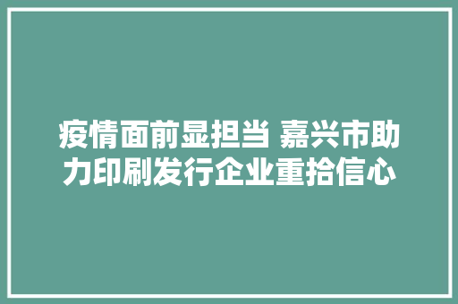 疫情面前显担当 嘉兴市助力印刷发行企业重拾信心 疫情面前显担当 嘉兴市助力印刷发行企业重拾信心 互联通信
