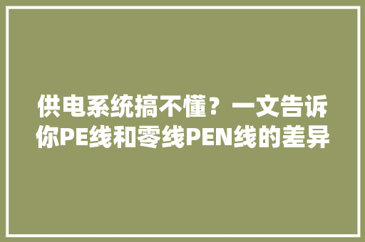 供电系统搞不懂？一文告诉你PE线和零线PEN线的差异！
