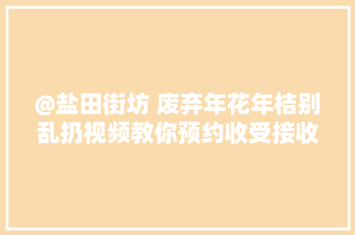 @盐田街坊 废弃年花年桔别乱扔视频教你预约收受接收