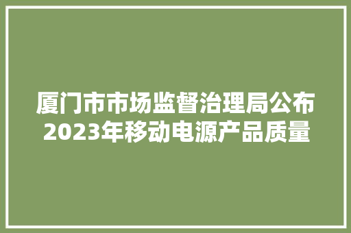 厦门市市场监督治理局公布2023年移动电源产品质量监督抽查情况