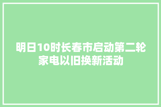 明日10时长春市启动第二轮家电以旧换新活动