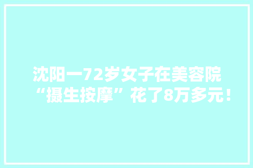沈阳一72岁女子在美容院“摄生按摩”花了8万多元！店家这样解释→