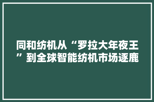 同和纺机从“罗拉大年夜王”到全球智能纺机市场逐鹿者