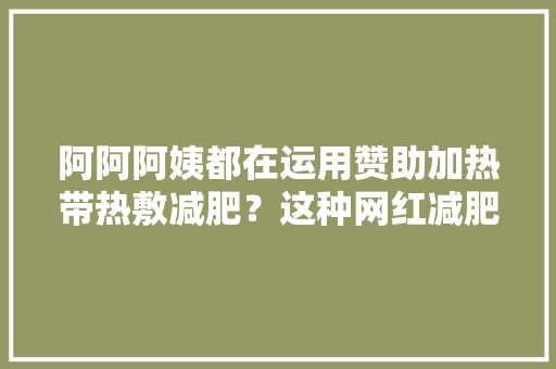 阿阿阿姨都在运用赞助加热带热敷减肥？这种网红减肥产品可能并不屈安！