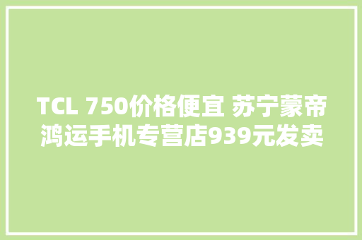 TCL 750价格便宜 苏宁蒙帝鸿运手机专营店939元发卖中