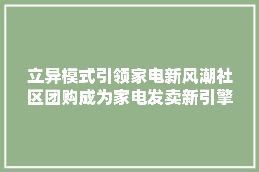 立异模式引领家电新风潮社区团购成为家电发卖新引擎
