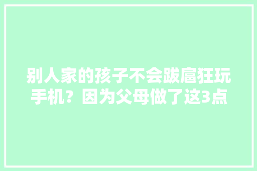 别人家的孩子不会跋扈狂玩手机？因为父母做了这3点