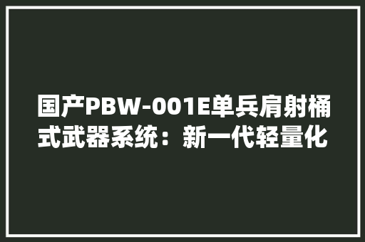 国产PBW-001E单兵肩射桶式武器系统：新一代轻量化、多用途装备