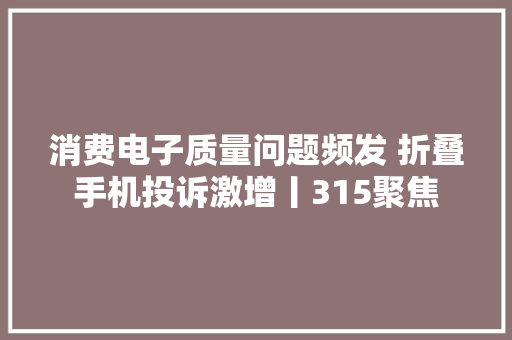 消费电子质量问题频发 折叠手机投诉激增丨315聚焦 消费电子质量问题频发 折叠手机投诉激增丨315聚焦 智能科技