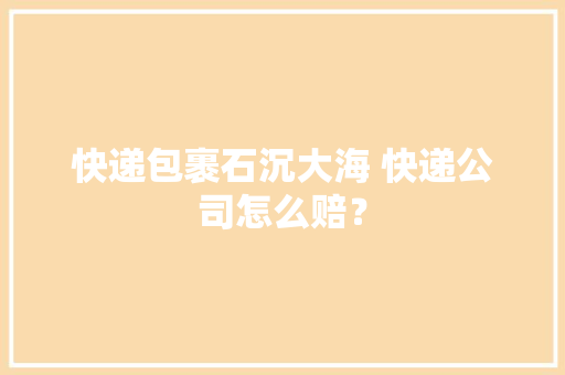 快递包裹石沉大海 快递公司怎么赔？