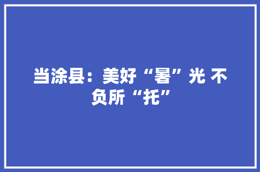 当涂县：美好“暑”光 不负所“托”