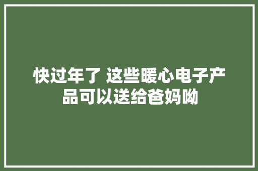 快过年了 这些暖心电子产品可以送给爸妈呦