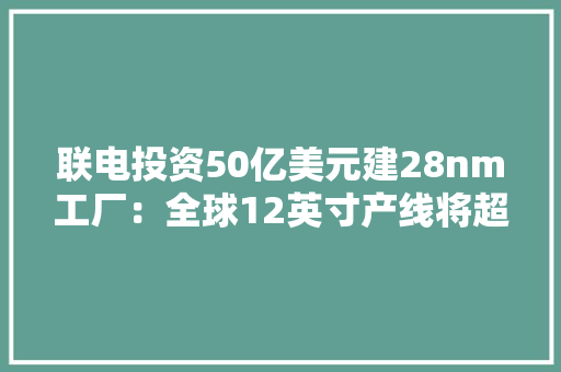 联电投资50亿美元建28nm工厂：全球12英寸产线将超200条