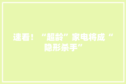 速看！“超龄”家电将成“隐形杀手”