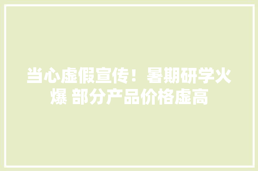 当心虚假宣传！暑期研学火爆 部分产品价格虚高